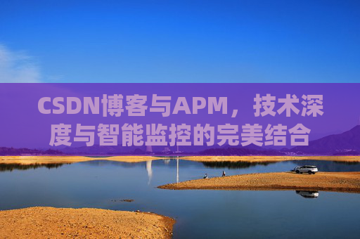 CSDN博客与APM，技术深度与智能监控的完美结合